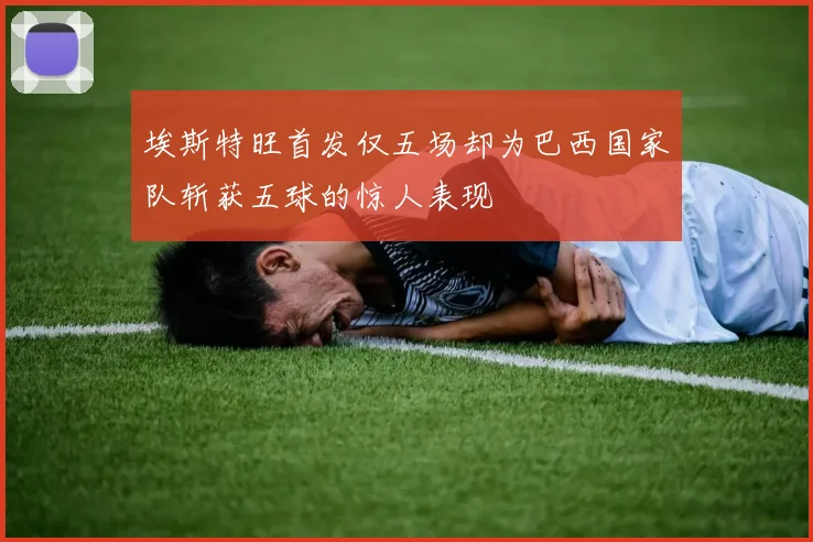 埃斯特旺首发仅五场却为巴西国家队斩获五球的惊人表现