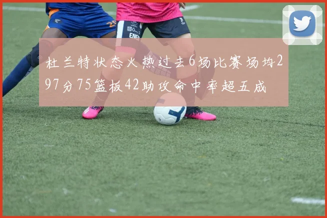 杜兰特状态火热过去6场比赛场均297分75篮板42助攻命中率超五成