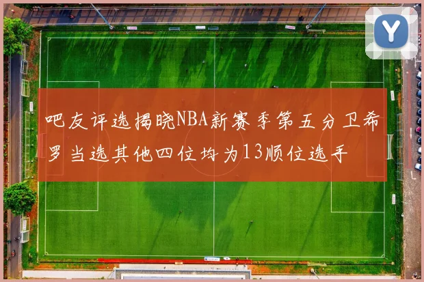 吧友评选揭晓NBA新赛季第五分卫希罗当选其他四位均为13顺位选手
