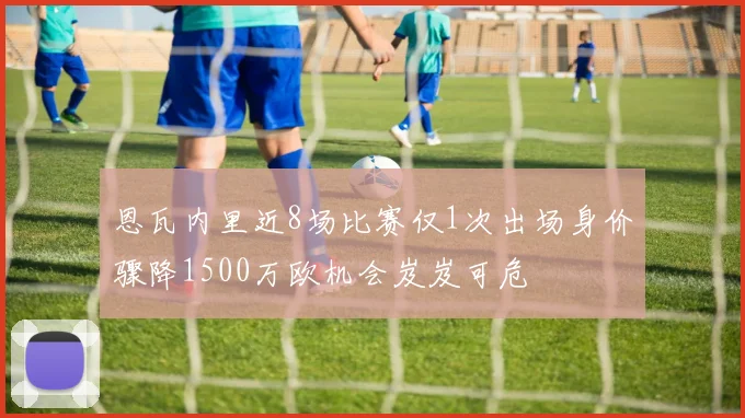 恩瓦内里近8场比赛仅1次出场身价骤降1500万欧机会岌岌可危