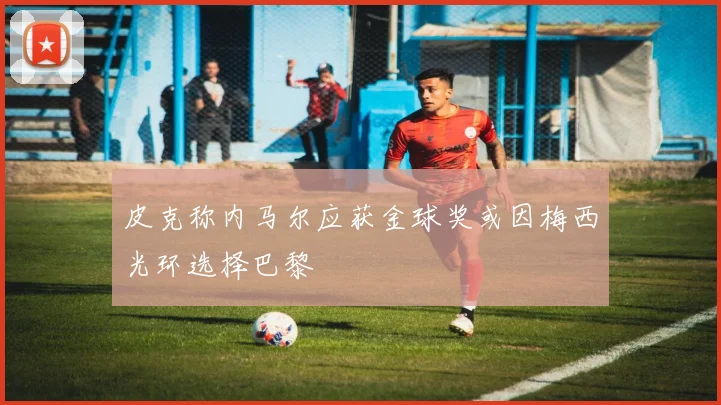 皮克称内马尔应获金球奖或因梅西光环选择巴黎