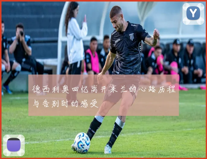 德西利奥回忆离开米兰的心路历程与告别时的感受