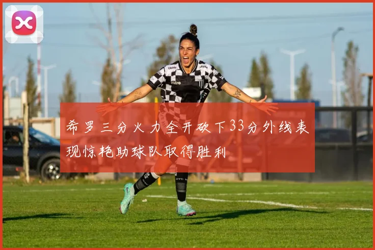希罗三分火力全开砍下33分外线表现惊艳助球队取得胜利