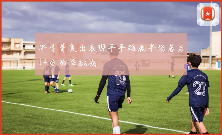 字母哥复出表现平平雄鹿半场落后14分面临挑战
