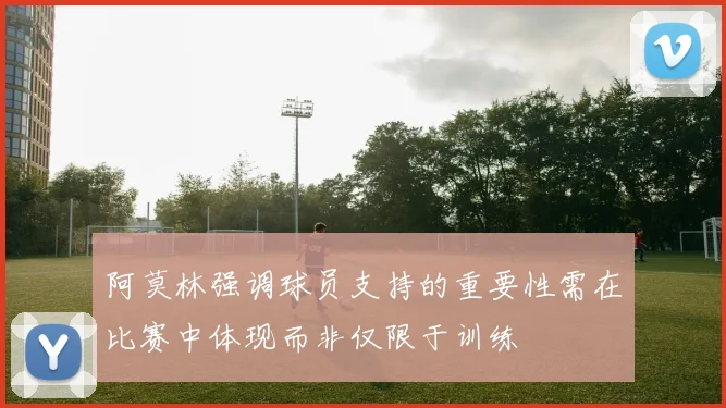 阿莫林强调球员支持的重要性需在比赛中体现而非仅限于训练