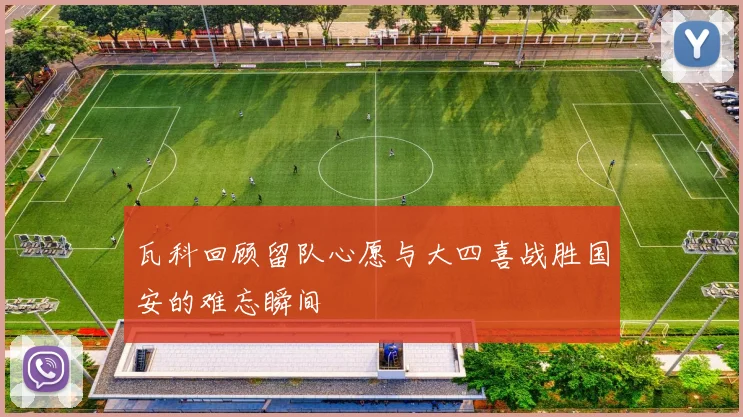 瓦科回顾留队心愿与大四喜战胜国安的难忘瞬间