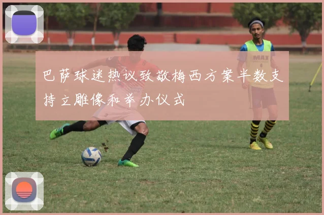 巴萨球迷热议致敬梅西方案半数支持立雕像和举办仪式