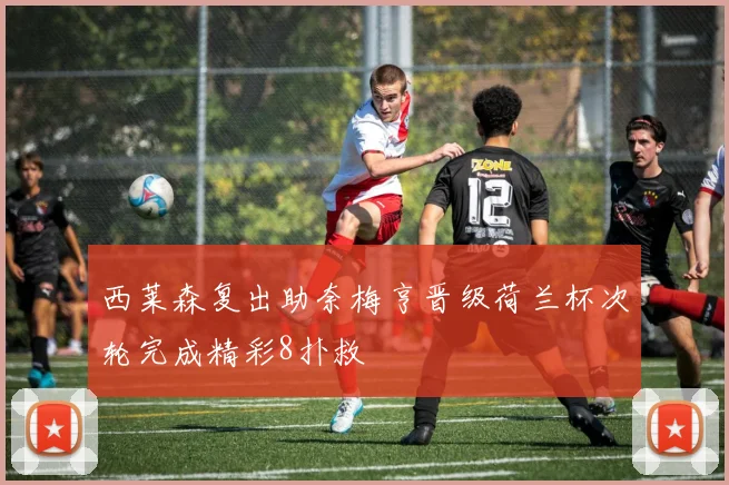 西莱森复出助奈梅亨晋级荷兰杯次轮完成精彩8扑救