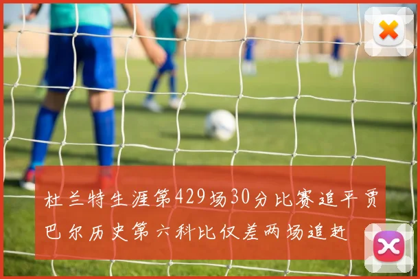 杜兰特生涯第429场30分比赛追平贾巴尔历史第六科比仅差两场追赶