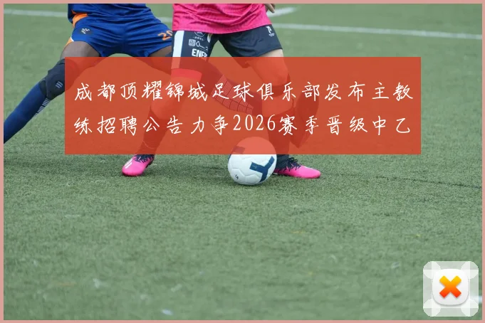 成都顶耀锦城足球俱乐部发布主教练招聘公告力争2026赛季晋级中乙联赛