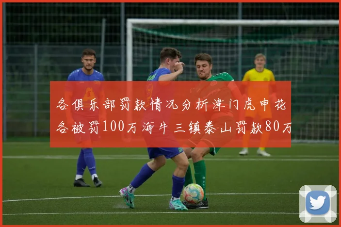 各俱乐部罚款情况分析津门虎申花各被罚100万海牛三镇泰山罚款80万