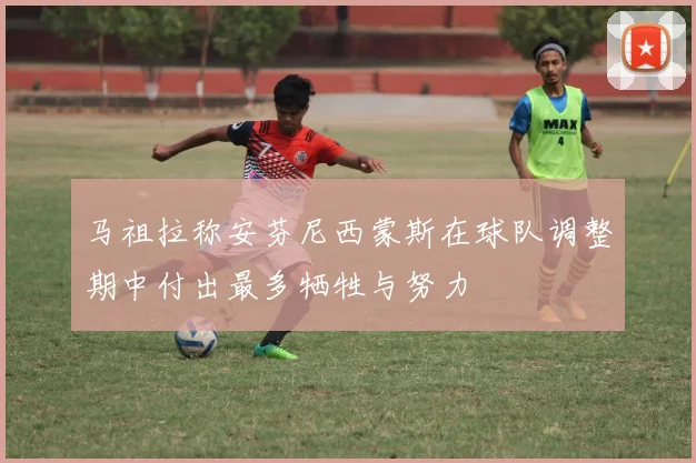 马祖拉称安芬尼西蒙斯在球队调整期中付出最多牺牲与努力