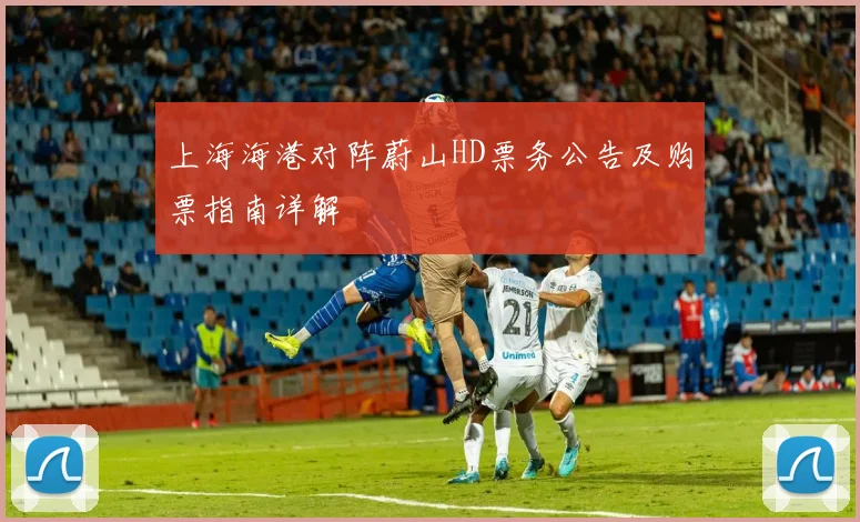 上海海港对阵蔚山HD票务公告及购票指南详解
