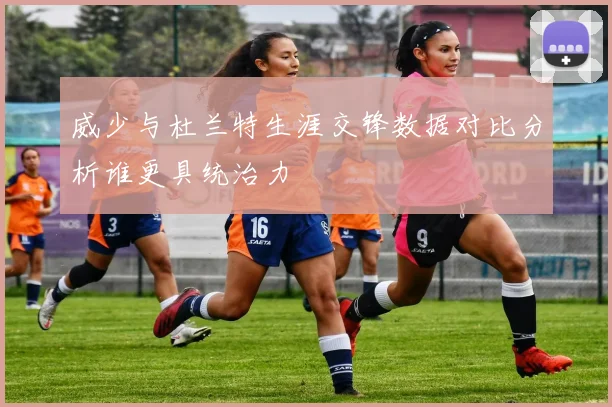 威少与杜兰特生涯交锋数据对比分析谁更具统治力