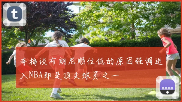 夸梅谈布朗尼顺位低的原因强调进入NBA即是顶尖球员之一