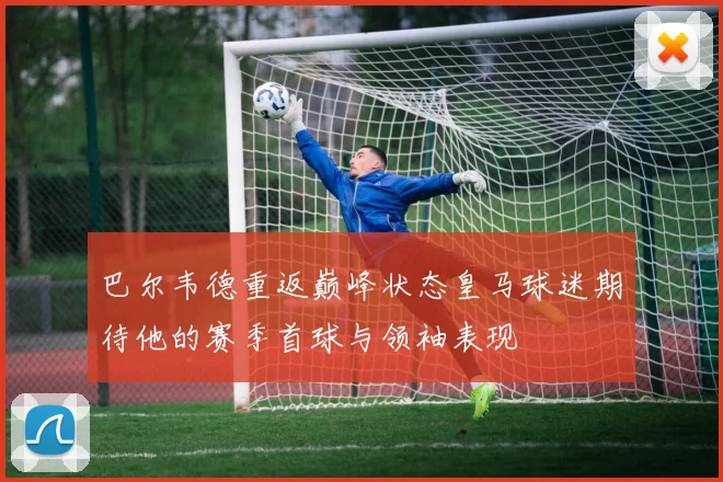 巴尔韦德重返巅峰状态皇马球迷期待他的赛季首球与领袖表现