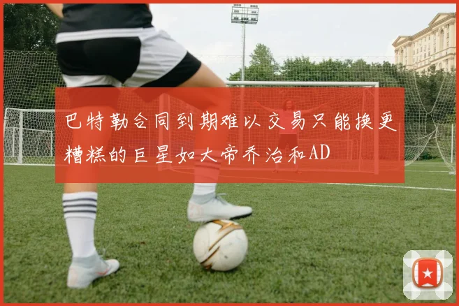 巴特勒合同到期难以交易只能换更糟糕的巨星如大帝乔治和AD
