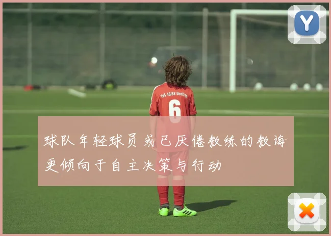球队年轻球员或已厌倦教练的教诲更倾向于自主决策与行动