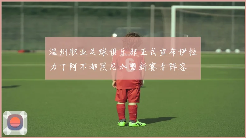 温州职业足球俱乐部正式宣布伊拉力丁阿不都黑尼加盟新赛季阵容