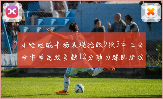 小哈达威半场表现抢眼9投5中三分命中率高效贡献12分助力球队进攻