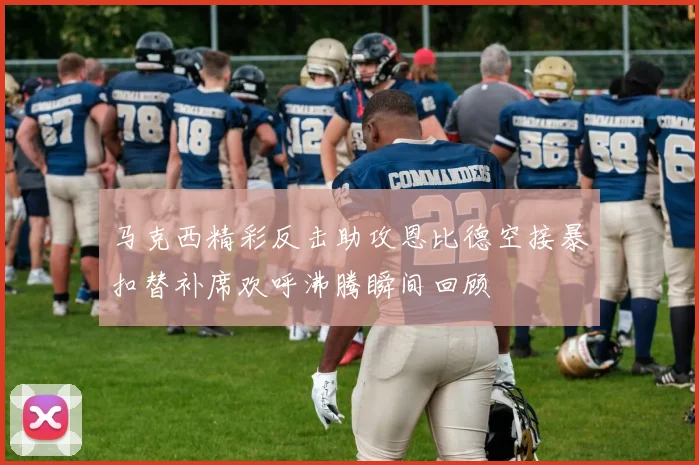 马克西精彩反击助攻恩比德空接暴扣替补席欢呼沸腾瞬间回顾