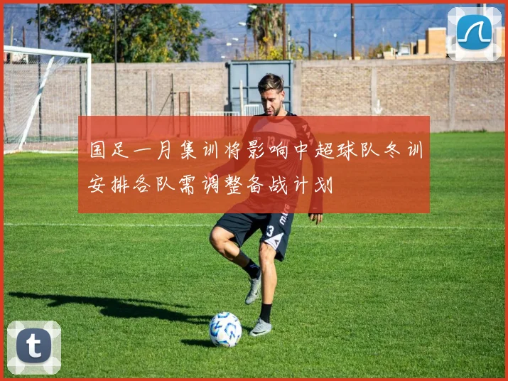 国足一月集训将影响中超球队冬训安排各队需调整备战计划