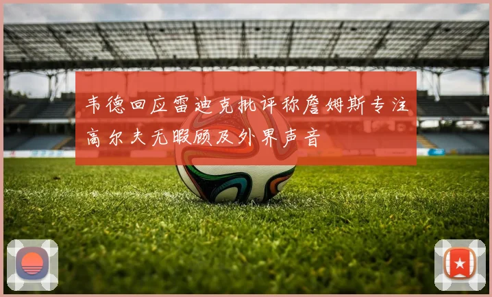 韦德回应雷迪克批评称詹姆斯专注高尔夫无暇顾及外界声音
