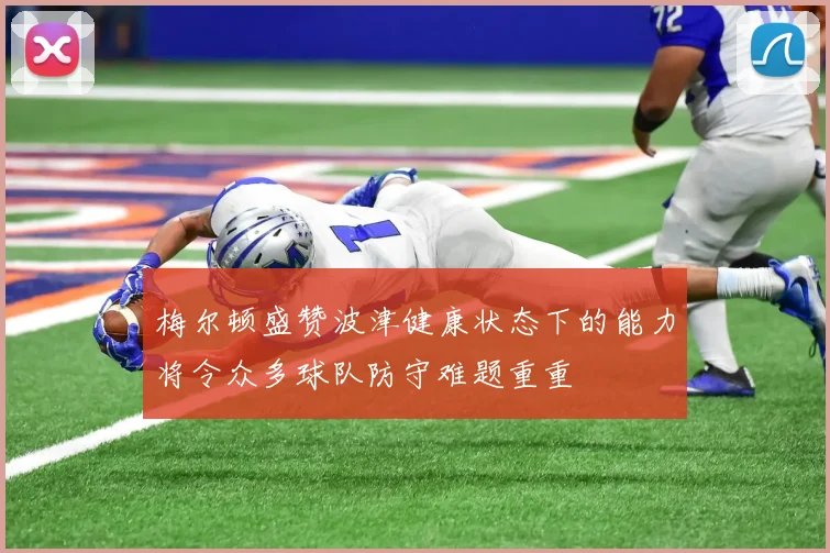 梅尔顿盛赞波津健康状态下的能力将令众多球队防守难题重重