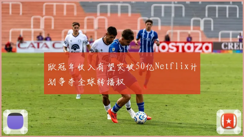 欧冠年收入有望突破50亿Netflix计划争夺全球转播权