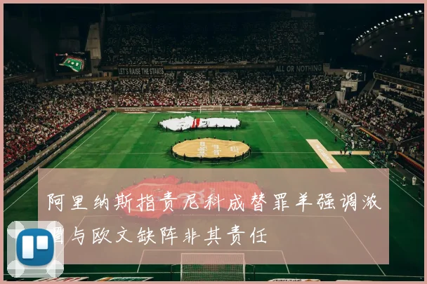 阿里纳斯指责尼科成替罪羊强调浓眉与欧文缺阵非其责任