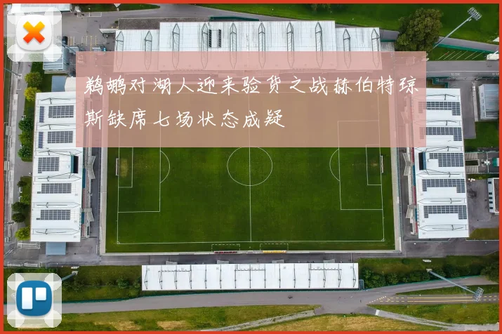 鹈鹕对湖人迎来验货之战赫伯特琼斯缺席七场状态成疑