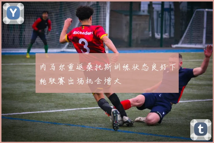 内马尔重返桑托斯训练状态良好下轮联赛出场机会增大
