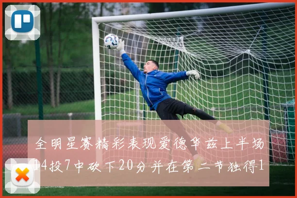 全明星赛精彩表现爱德华兹上半场14投7中砍下20分并在第二节独得17分