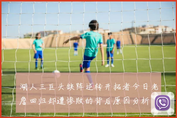 湖人三巨头缺阵逆转开拓者今日老詹回归却遭惨败的背后原因分析