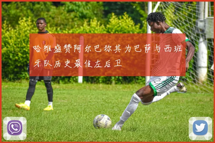 哈维盛赞阿尔巴称其为巴萨与西班牙队历史最佳左后卫