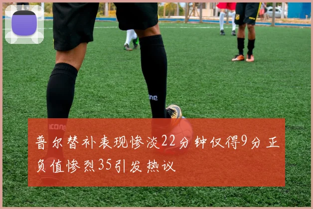 普尔替补表现惨淡22分钟仅得9分正负值惨烈35引发热议