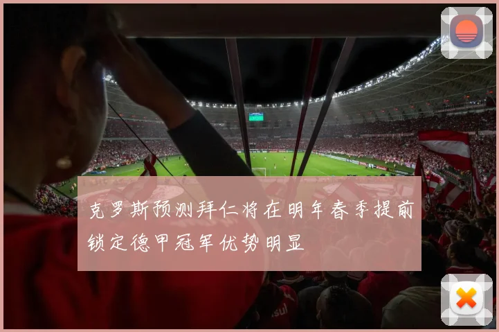克罗斯预测拜仁将在明年春季提前锁定德甲冠军优势明显