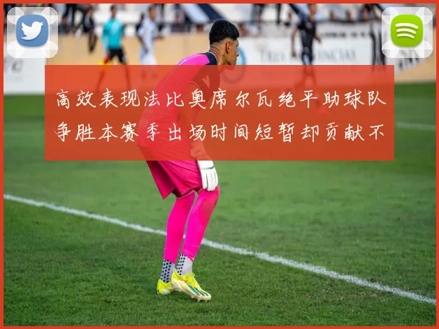 高效表现法比奥席尔瓦绝平助球队争胜本赛季出场时间短暂却贡献不俗
